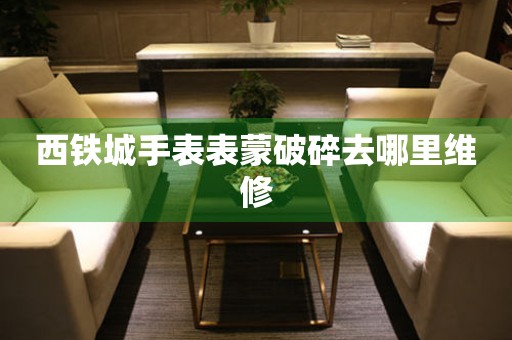  西铁城手表表蒙破碎去哪里维修 手表维修知识库