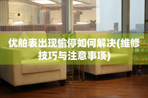  优舶表出现偷停如何解决(维修技巧与注意事项) 手表维修知识库