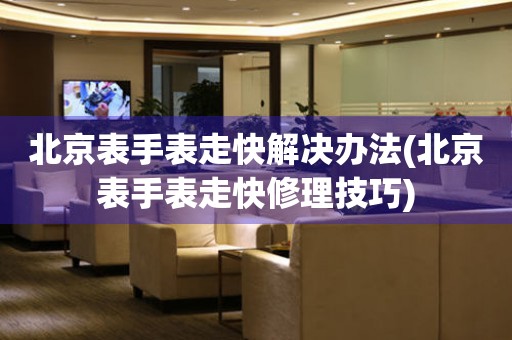  北京表手表走快解决办法(北京表手表走快修理技巧) 手表维修知识库