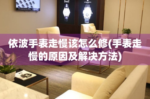  依波手表走慢该怎么修(手表走慢的原因及解决方法) 手表维修知识库