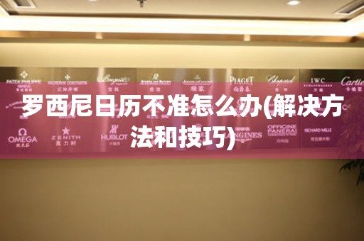  罗西尼日历不准怎么办(解决方法和技巧) 手表维修知识库