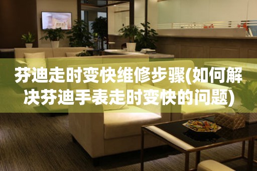  芬迪走时变快维修步骤(如何解决芬迪手表走时变快的问题) 手表维修知识库