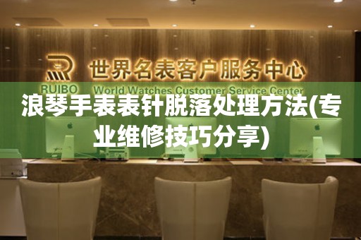 浪琴手表表针脱落处理方法(专业维修技巧分享) 手表维修知识库