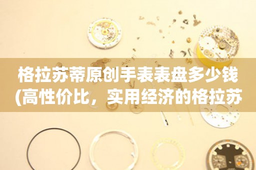  格拉苏蒂原创手表表盘多少钱(高性价比，实用经济的格拉苏蒂手表表盘价格) 手表维修知识库