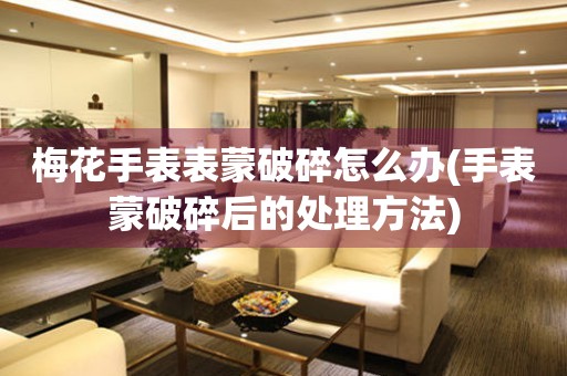  梅花手表表蒙破碎怎么办(手表蒙破碎后的处理方法) 手表维修知识库