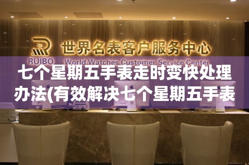  七个星期五手表走时变快处理办法(有效解决七个星期五手表走时过快的小窍门) 手表维修知识库