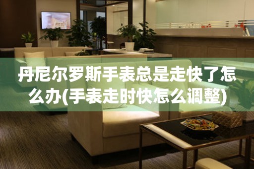  丹尼尔罗斯手表总是走快了怎么办(手表走时快怎么调整) 手表维修知识库