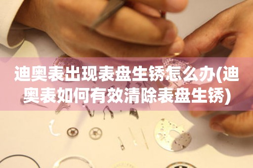  迪奥表出现表盘生锈怎么办(迪奥表如何有效清除表盘生锈) 手表维修知识库