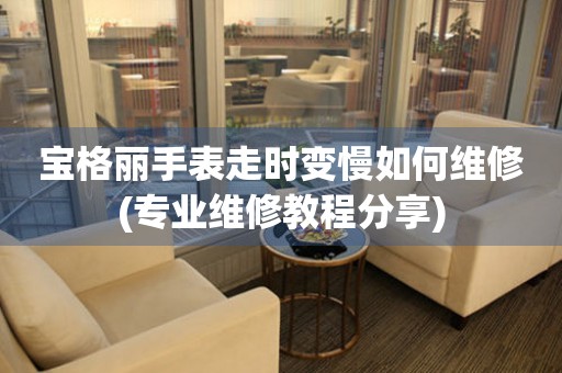 宝格丽手表走时变慢如何维修(专业维修教程分享)
