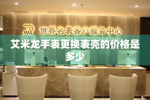  艾米龙手表更换表壳的价格是多少 手表维修知识库