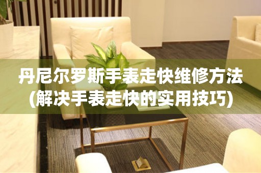  丹尼尔罗斯手表走快维修方法(解决手表走快的实用技巧) 手表维修知识库