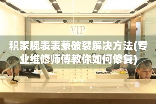  积家腕表表蒙破裂解决方法(专业维修师傅教你如何修复) 手表维修知识库