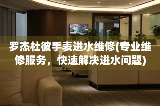  罗杰杜彼手表进水维修(专业维修服务，快速解决进水问题) 手表维修知识库