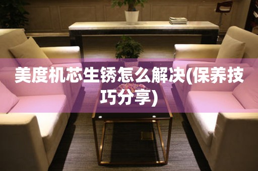  美度机芯生锈怎么解决(保养技巧分享) 手表维修知识库