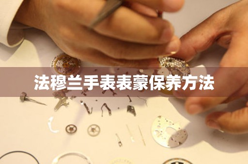  法穆兰手表表蒙保养方法 手表维修知识库