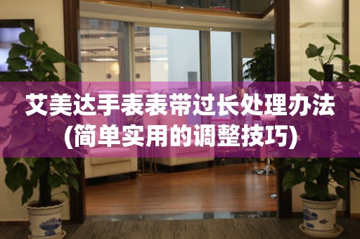  艾美达手表表带过长处理办法(简单实用的调整技巧) 手表维修知识库