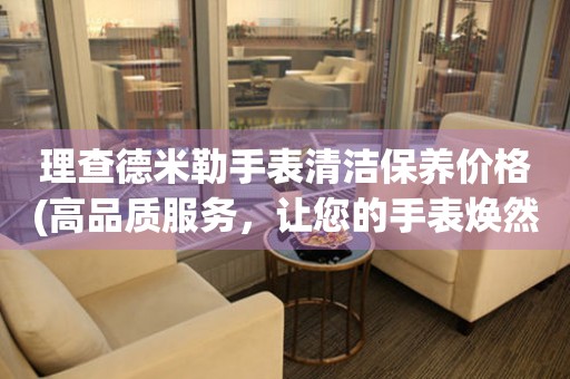  理查德米勒手表清洁保养价格(高品质服务，让您的手表焕然一新) 手表维修知识库