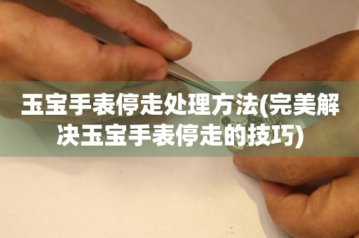  玉宝手表停走处理方法(完美解决玉宝手表停走的技巧) 手表维修知识库
