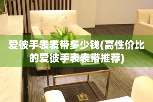  爱彼手表表带多少钱(高性价比的爱彼手表表带推荐) 手表维修知识库