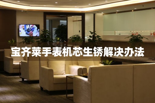  宝齐莱手表机芯生锈解决办法 手表维修知识库