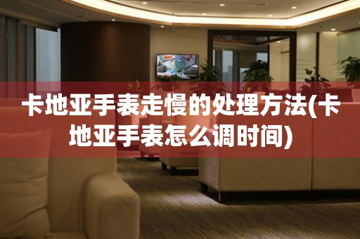  卡地亚手表走慢的处理方法(卡地亚手表怎么调时间) 手表维修知识库