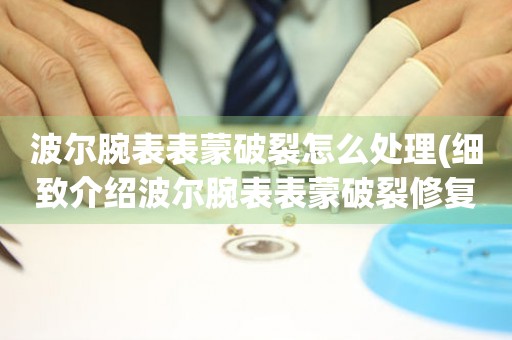 波尔腕表表蒙破裂怎么处理(细致介绍波尔腕表表蒙破裂修复方法) 手表维修知识库