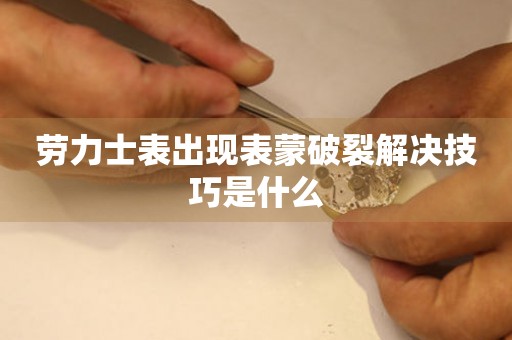  劳力士表出现表蒙破裂解决技巧是什么 手表维修知识库