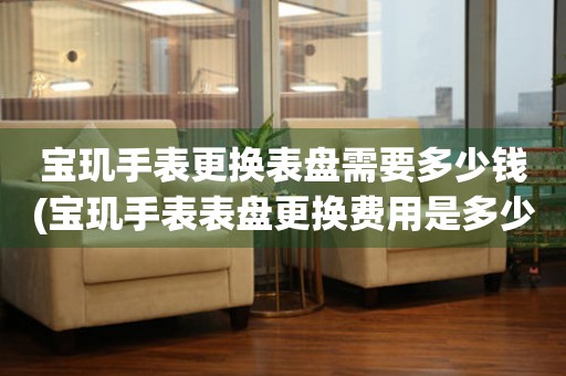 宝玑手表更换表盘需要多少钱(宝玑手表表盘更换费用是多少) 手表维修知识库