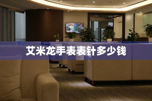  艾米龙手表表针多少钱 手表维修知识库