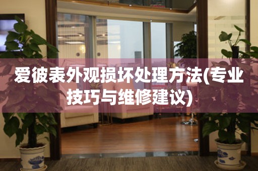  爱彼表外观损坏处理方法(专业技巧与维修建议) 手表维修知识库