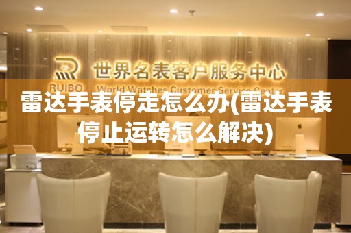  雷达手表停走怎么办(雷达手表停止运转怎么解决) 手表维修知识库