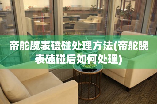  帝舵腕表磕碰处理方法(帝舵腕表磕碰后如何处理) 手表维修知识库
