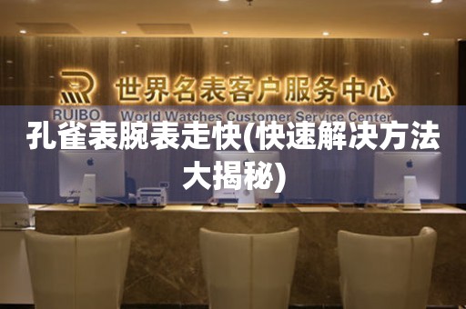  孔雀表腕表走快(快速解决方法大揭秘) 手表维修知识库