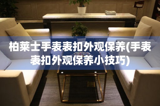  柏莱士手表表扣外观保养(手表表扣外观保养小技巧) 手表维修知识库