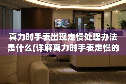  真力时手表出现走慢处理办法是什么(详解真力时手表走慢的解决办法) 手表维修知识库