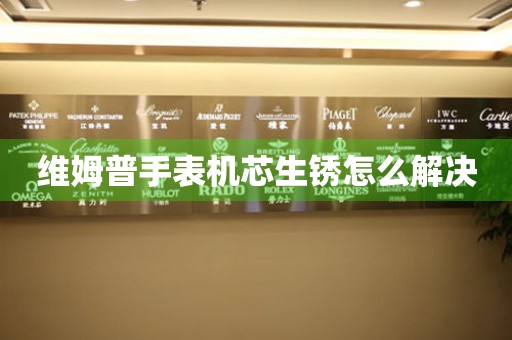  维姆普手表机芯生锈怎么解决 手表维修知识库