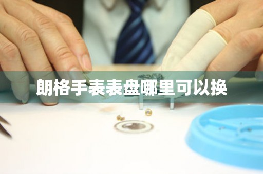  朗格手表表盘哪里可以换 手表维修知识库