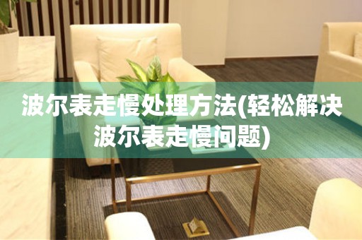  波尔表走慢处理方法(轻松解决波尔表走慢问题) 手表维修知识库