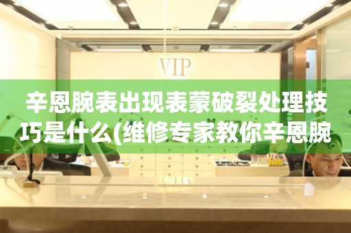  辛恩腕表出现表蒙破裂处理技巧是什么(维修专家教你辛恩腕表表蒙破裂的修复方法) 手表维修知识库