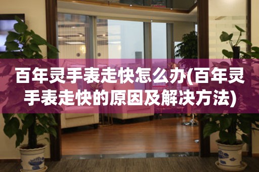  百年灵手表走快怎么办(百年灵手表走快的原因及解决方法) 手表维修知识库