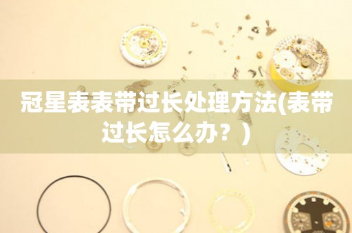  冠星表表带过长处理方法(表带过长怎么办？) 手表维修知识库
