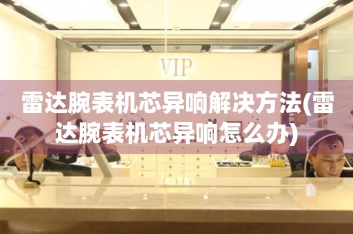  雷达腕表机芯异响解决方法(雷达腕表机芯异响怎么办) 手表维修知识库