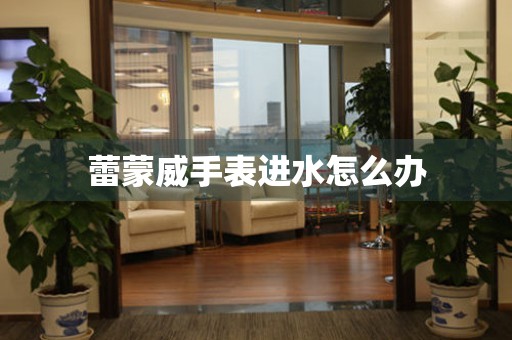  蕾蒙威手表进水怎么办 手表维修知识库