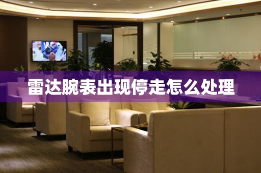  雷达腕表出现停走怎么处理 手表维修知识库