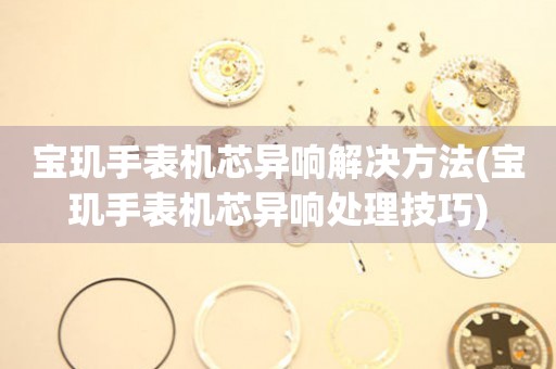  宝玑手表机芯异响解决方法(宝玑手表机芯异响处理技巧) 手表维修知识库