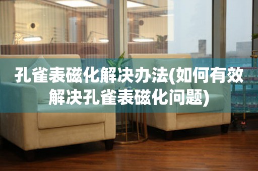  孔雀表磁化解决办法(如何有效解决孔雀表磁化问题) 手表维修知识库