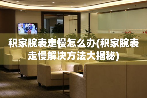  积家腕表走慢怎么办(积家腕表走慢解决方法大揭秘) 手表维修知识库