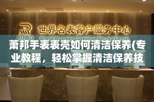  萧邦手表表壳如何清洁保养(专业教程，轻松掌握清洁保养技巧) 手表维修知识库