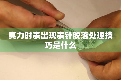  真力时表出现表针脱落处理技巧是什么 手表维修知识库