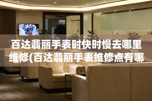  百达翡丽手表时快时慢去哪里维修(百达翡丽手表维修点有哪些) 手表维修知识库
